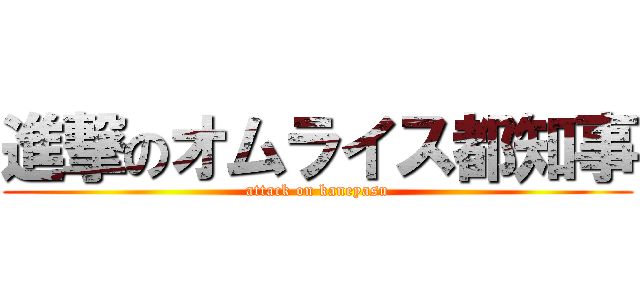 進撃のオムライス都知事 (attack on kaneyasu)