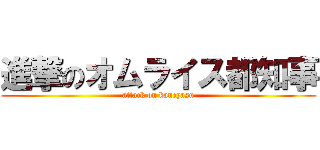 進撃のオムライス都知事 (attack on kaneyasu)