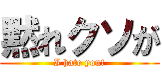 黙れクソが (I hate you!)