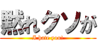 黙れクソが (I hate you!)