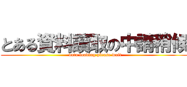 とある資料讀取の中請稍候 ( data loading please wait)