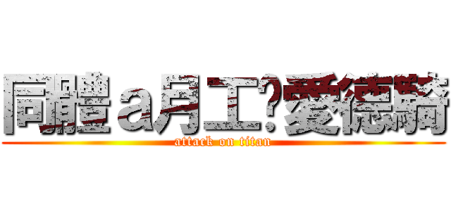 同體ａ月工•愛德騎 (attack on titan)