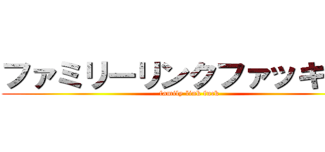 ファミリーリンクファッキュー (family link fuck)