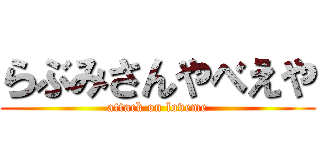 らぶみさんやべえや (attack on loveme)