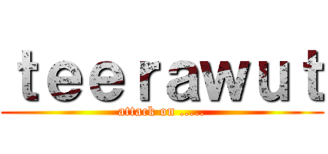 ｔｅｅｒａｗｕｔ (attack on .....)