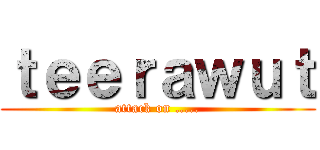 ｔｅｅｒａｗｕｔ (attack on .....)