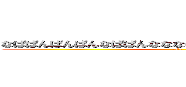 なばばんばんばんなばばんなななばんばんなぱやんやんろりこん (naba)