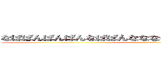 なばばんばんばんなばばんなななばんばんなぱやんやんろりこん (naba)