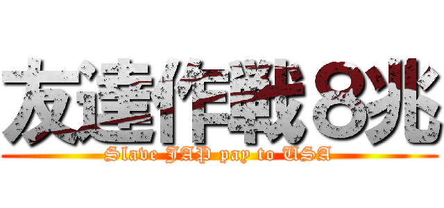 友達作戦８兆 (Slave JAP pay to USA)