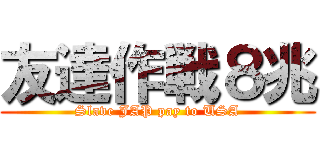 友達作戦８兆 (Slave JAP pay to USA)