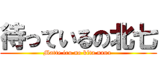 待っているの北七 (Matte iru no kita nana )