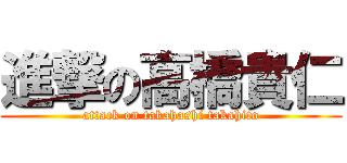 進撃の高橋貴仁 (attack on takahashi takahito)