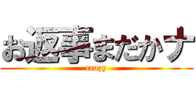 お返事まだかナ (crazy)
