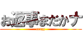 お返事まだかナ (crazy)