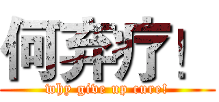 何弃疗！ (why give up cure!)