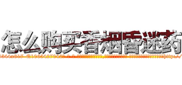 怎么购买香烟昏迷药 (怎么购买香烟昏迷药【电-话151x68344x817-Q1065427042元-吉-药-业】我们做的是长期生意,靠的是老客户长期支持 怎么购买香烟昏迷药在发表了一篇http://sngk.net/2Lxvg5

参考消息网我们做的是长期生意,靠的是老客户长期支持也许我们早该意识到，就连鲍勃·霍斯金斯（金球奖戏剧类电影男主角 
)
