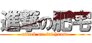 進撃の肥宅 (attack on  fat house)