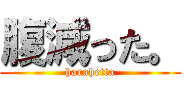 腹減った。 (harahetta)