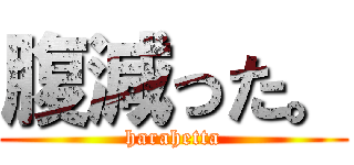腹減った。 (harahetta)