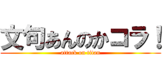 文句あんのかコラ！ (attack on titan)