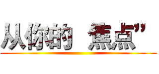 从你的 “焦点” ()