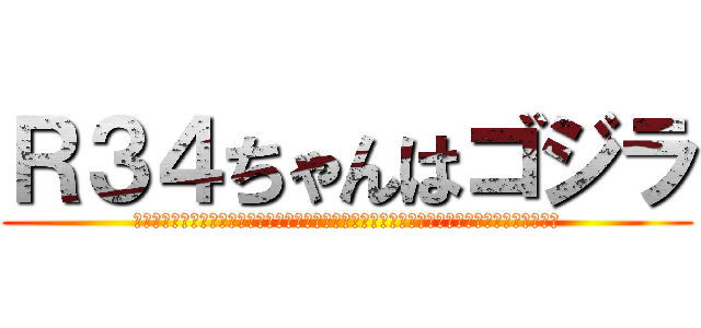 Ｒ３４ちゃんはゴジラ (はああああああああああああああああああああああああああああああああああああああああああああ)