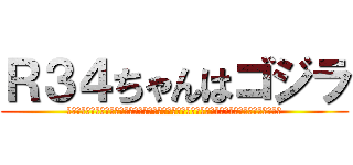 Ｒ３４ちゃんはゴジラ (はああああああああああああああああああああああああああああああああああああああああああああ)