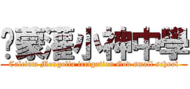 鈣蒙灌小神中學 (Calcium Mongolia irrigation God small school)