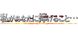 私があなたに捧げること… (I will give You all my love)