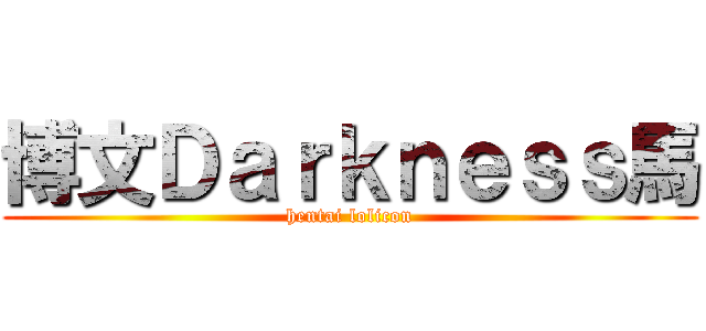 博文Ｄａｒｋｎｅｓｓ馬 (hentai lolicon)