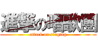 進撃の唱歌團 (attack on singing)