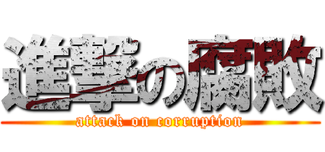 進撃の腐敗 (attack on corruption)