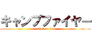 キャンプファイヤー (attack on fire)