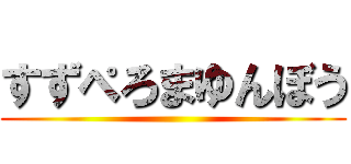 すずぺろまゆんぼう ()