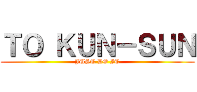 ＴＯ ＫＵＮ－ＳＵＮ (JUST DO IT)