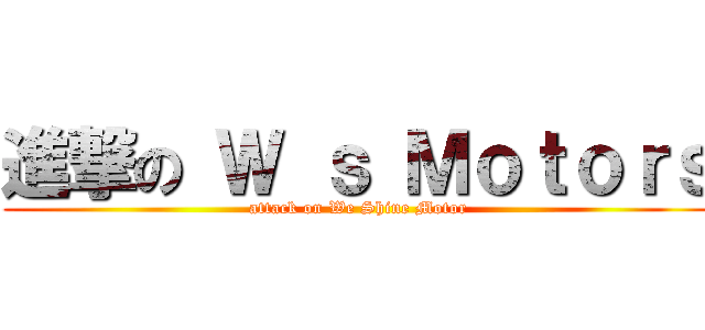 進撃の Ｗ ｓ Ｍｏｔｏｒｓ (attack on We Shine Motor)