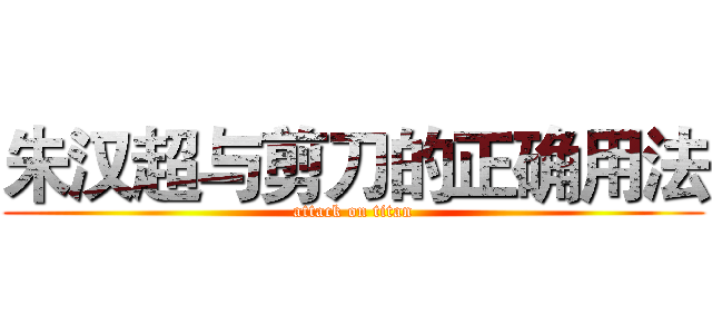 朱汉超与剪刀的正确用法 (attack on titan)