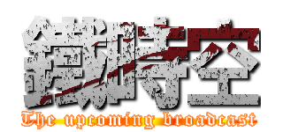 鐵時空 (The upcoming broadcast)