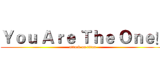 Ｙｏｕ Ａｒｅ Ｔｈｅ Ｏｎｅ！ (attack on titan)