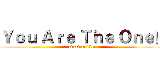 Ｙｏｕ Ａｒｅ Ｔｈｅ Ｏｎｅ！ (attack on titan)
