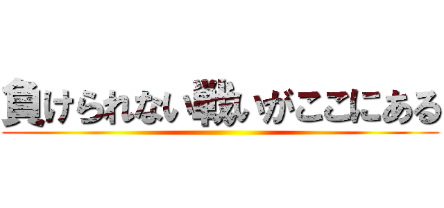 負けられない戦いがここにある ()