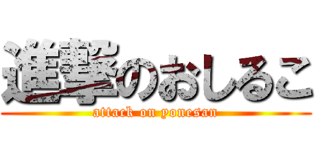 進撃のおしるこ (attack on yonesan)