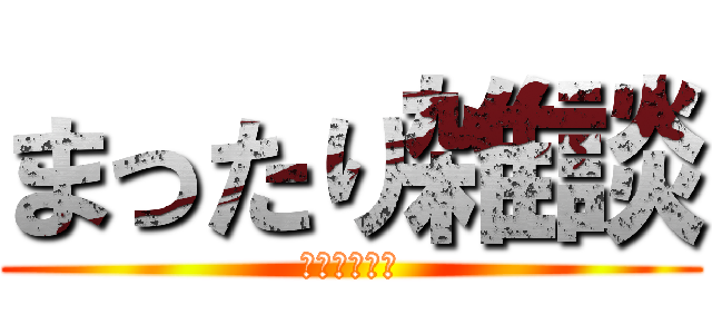 まったり雑談 (彼を駆逐せよ)