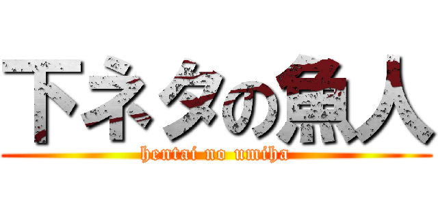 下ネタの魚人 (hentai no umiha)