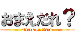 おまえだれ？ (attack on titan)