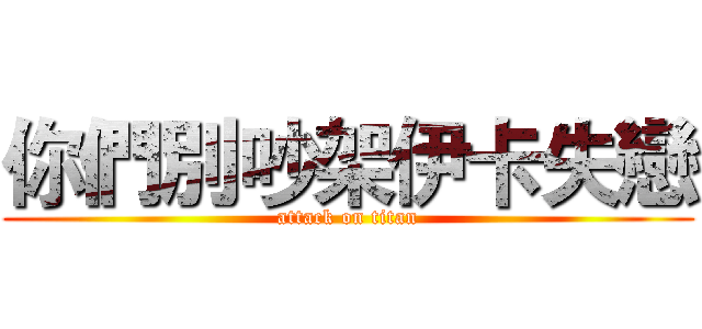 你們別吵架伊卡失戀 (attack on titan)