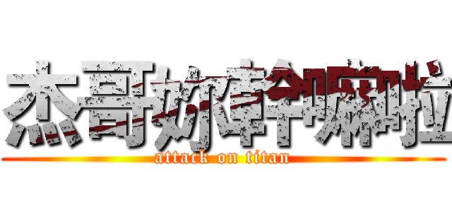 杰哥妳幹嘛啦 (attack on titan)