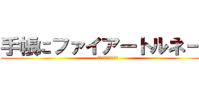 手帳にファイアートルネード (ファイアートルネード)