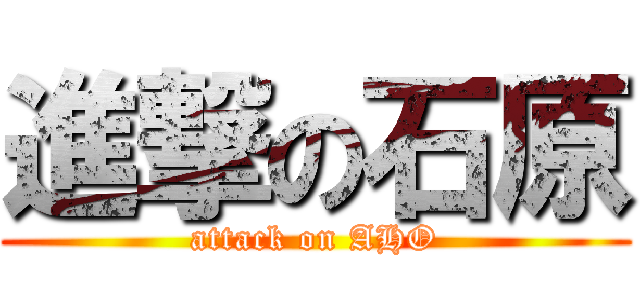 進撃の石原 (attack on AHO)