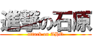 進撃の石原 (attack on AHO)